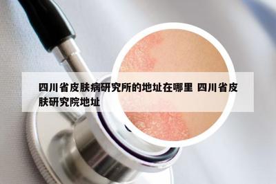 四川省皮膚病研究所的地址在哪里 四川省皮膚研究院地址